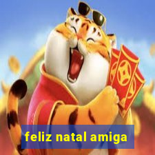 feliz natal amiga